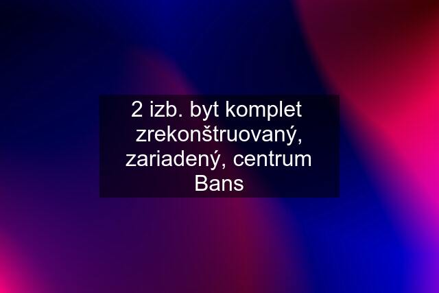 2 izb. byt komplet  zrekonštruovaný, zariadený, centrum Bans