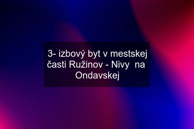 3- izbový byt v mestskej časti Ružinov - Nivy  na  Ondavskej