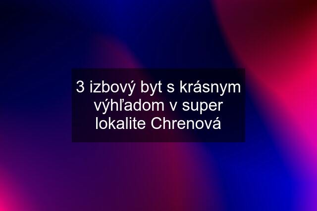 3 izbový byt s krásnym výhľadom v super lokalite Chrenová