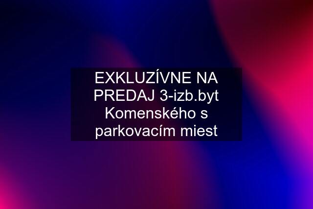 EXKLUZÍVNE NA PREDAJ 3-izb.byt Komenského s parkovacím miest