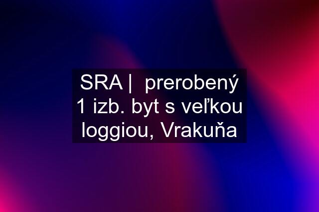 SRA |  prerobený 1 izb. byt s veľkou loggiou, Vrakuňa