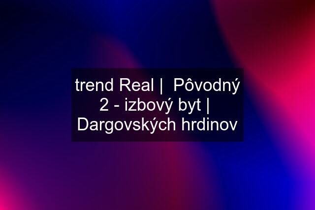 trend Real |  Pôvodný 2 - izbový byt |  Dargovských hrdinov