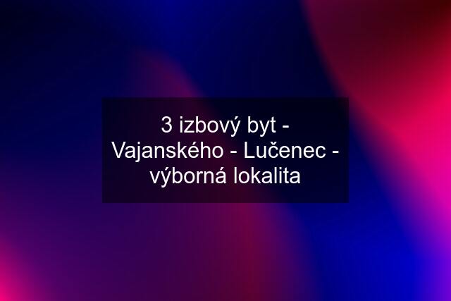 3 izbový byt - Vajanského - Lučenec - výborná lokalita