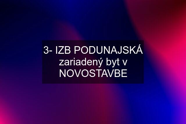 3- IZB PODUNAJSKÁ zariadený byt v NOVOSTAVBE