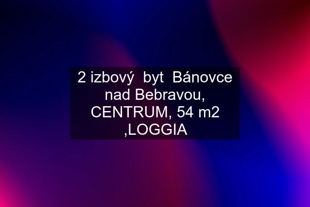 2 izbový  byt  Bánovce nad Bebravou, CENTRUM, 54 m2 ,LOGGIA