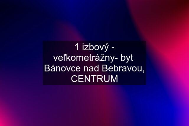 1 izbový - veľkometrážny- byt  Bánovce nad Bebravou, CENTRUM