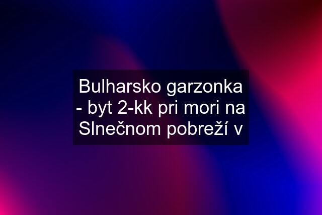 Bulharsko garzonka - byt 2-kk pri mori na Slnečnom pobreží v