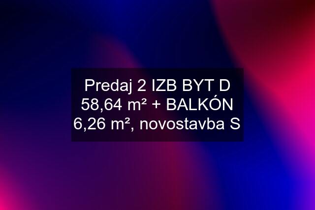 Predaj 2 IZB BYT "D" 58,64 m² + BALKÓN 6,26 m², novostavba S