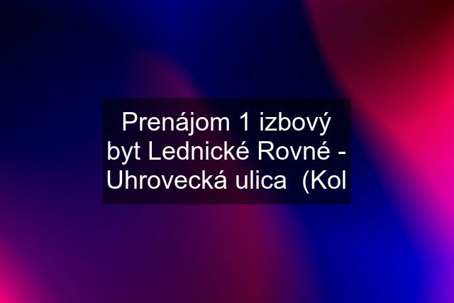 Prenájom 1 izbový byt Lednické Rovné - Uhrovecká ulica  (Kol