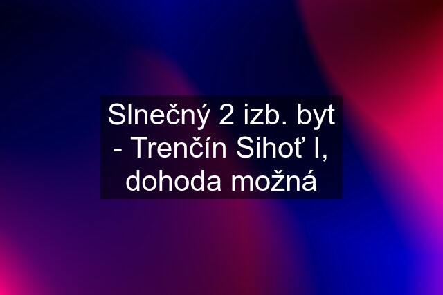 Slnečný 2 izb. byt - Trenčín Sihoť I, dohoda možná