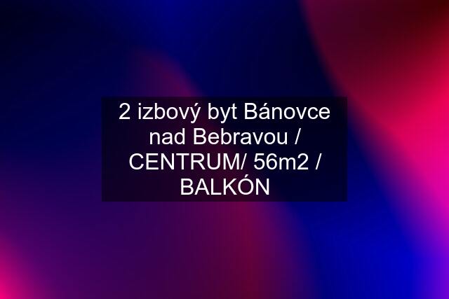 2 izbový byt Bánovce nad Bebravou / CENTRUM/ 56m2 / BALKÓN