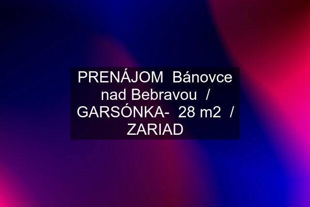 PRENÁJOM  Bánovce nad Bebravou  / GARSÓNKA-  28 m2  / ZARIAD