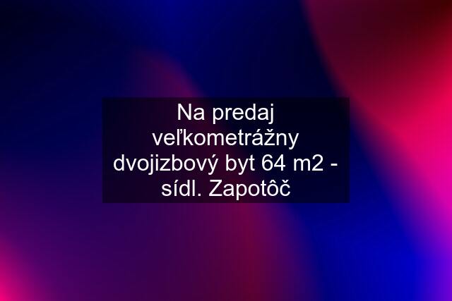 Na predaj veľkometrážny dvojizbový byt 64 m2 - sídl. Zapotôč