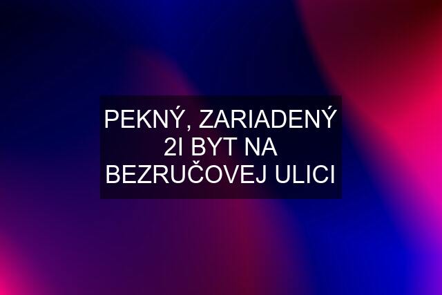 PEKNÝ, ZARIADENÝ 2I BYT NA BEZRUČOVEJ ULICI