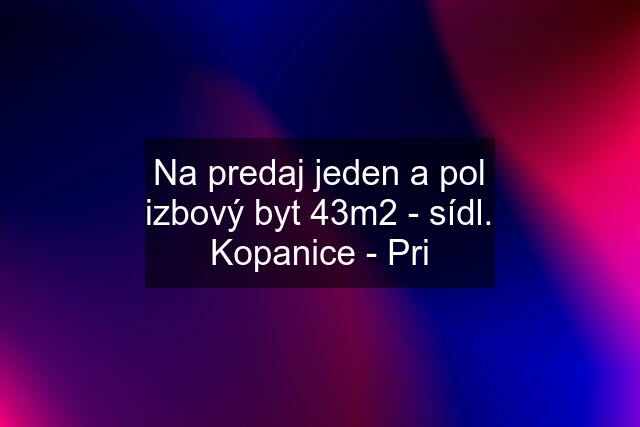 Na predaj jeden a pol izbový byt 43m2 - sídl. Kopanice - Pri