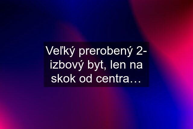 Veľký prerobený 2- izbový byt, len na skok od centra…