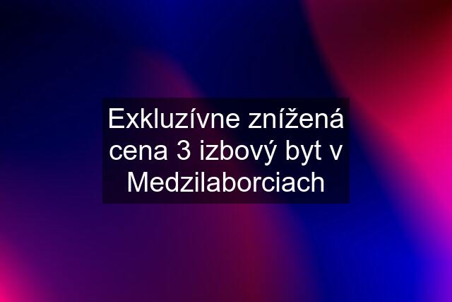 Exkluzívne znížená cena 3 izbový byt v Medzilaborciach