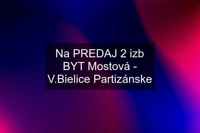 Na PREDAJ 2 izb BYT Mostová - V.Bielice Partizánske