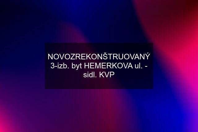 NOVOZREKONŠTRUOVANÝ 3-izb. byt HEMERKOVA ul. - sidl. KVP