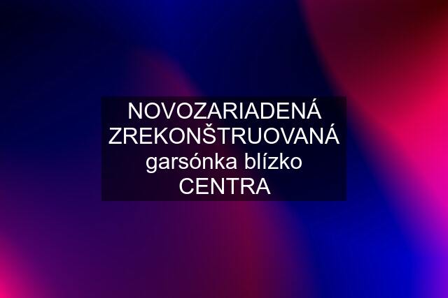 NOVOZARIADENÁ ZREKONŠTRUOVANÁ garsónka blízko CENTRA