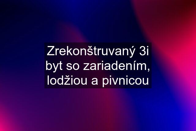 Zrekonštruvaný 3i byt so zariadením, lodžiou a pivnicou