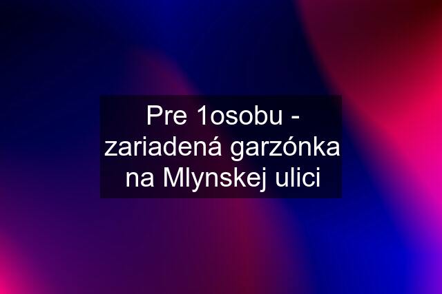 Pre 1osobu - zariadená garzónka na Mlynskej ulici