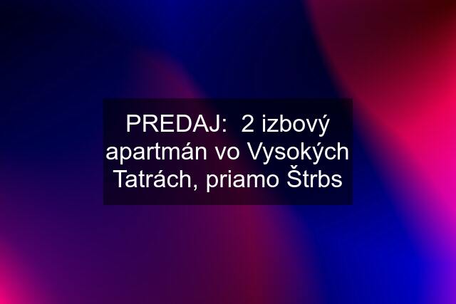 PREDAJ:  2 izbový apartmán vo Vysokých Tatrách, priamo Štrbs