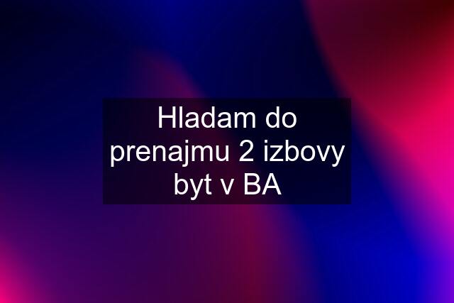 Hladam do prenajmu 2 izbovy byt v BA