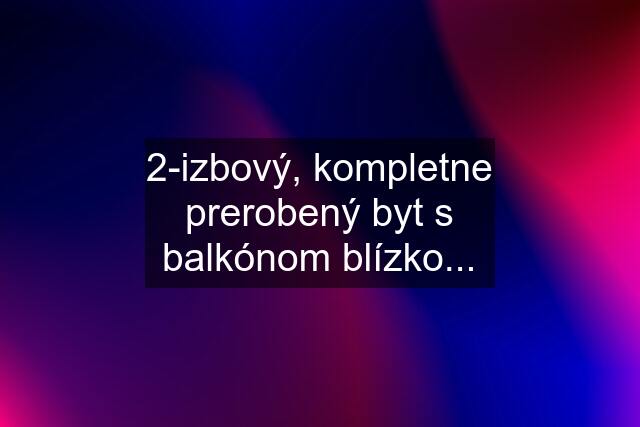 2-izbový, kompletne prerobený byt s balkónom blízko...