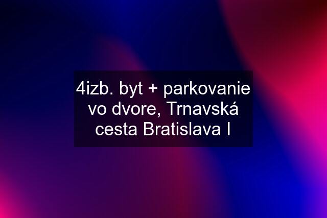 4izb. byt + parkovanie vo dvore, Trnavská cesta Bratislava I