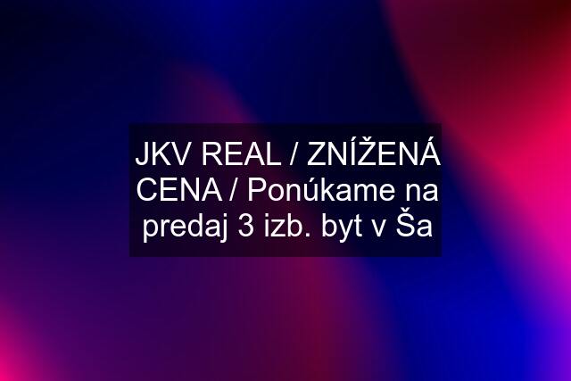 JKV REAL / ZNÍŽENÁ CENA / Ponúkame na predaj 3 izb. byt v Ša