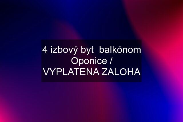 4 izbový byt  balkónom Oponice / VYPLATENA ZALOHA