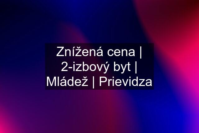 Znížená cena | 2-izbový byt | Mládež | Prievidza