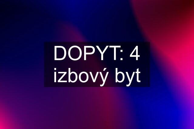 DOPYT: 4 izbový byt