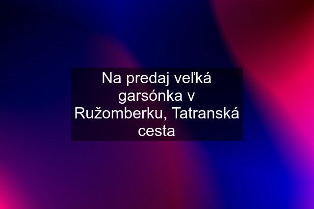 Na predaj veľká garsónka v Ružomberku, Tatranská cesta