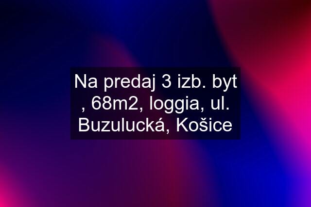 Na predaj 3 izb. byt , 68m2, loggia, ul. Buzulucká, Košice