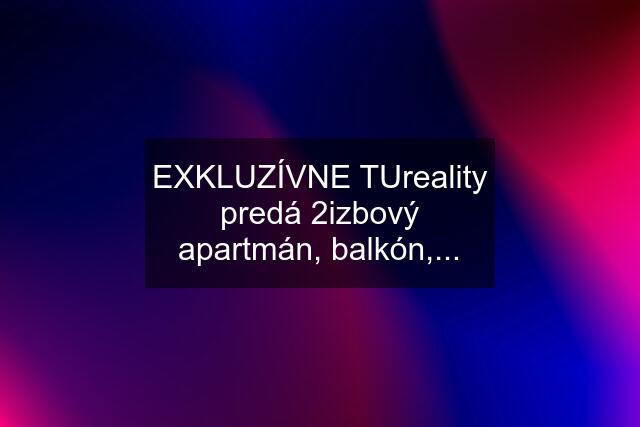 EXKLUZÍVNE TUreality predá 2izbový apartmán, balkón,...