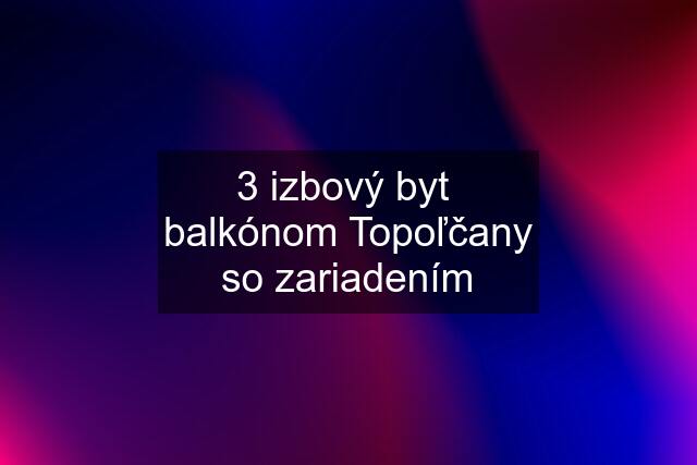 3 izbový byt  balkónom Topoľčany so zariadením