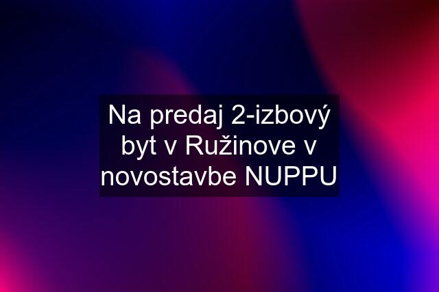 Na predaj 2-izbový byt v Ružinove v novostavbe NUPPU