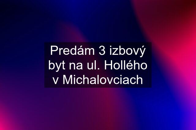 Predám 3 izbový byt na ul. Hollého v Michalovciach