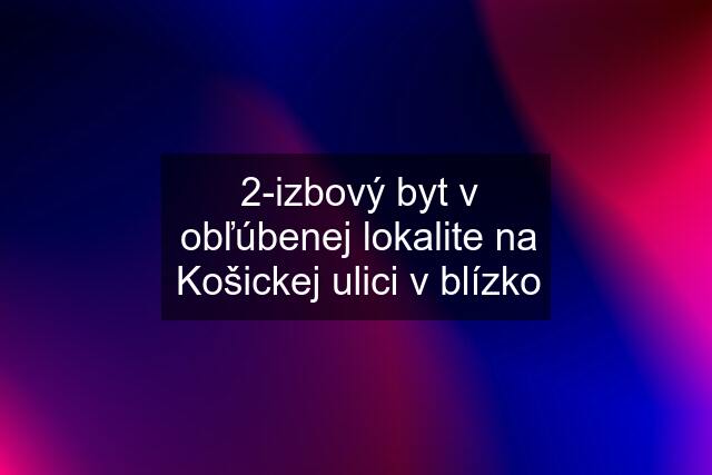 2-izbový byt v obľúbenej lokalite na Košickej ulici v blízko