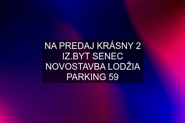 NA PREDAJ KRÁSNY 2 IZ.BYT SENEC NOVOSTAVBA LODŽIA PARKING 59