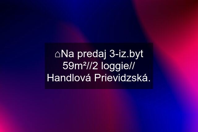 ⌂Na predaj 3-iz.byt 59m²//2 loggie// Handlová Prievidzská.