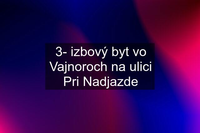 3- izbový byt vo Vajnoroch na ulici Pri Nadjazde