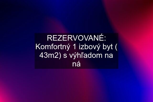 REZERVOVANÉ: Komfortný 1 izbový byt ( 43m2) s výhľadom na ná