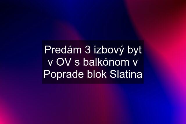 Predám 3 izbový byt v OV s balkónom v Poprade blok Slatina