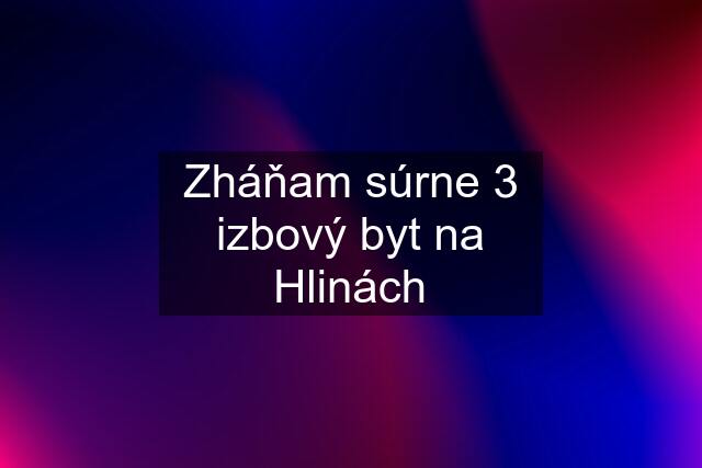 Zháňam súrne 3 izbový byt na Hlinách