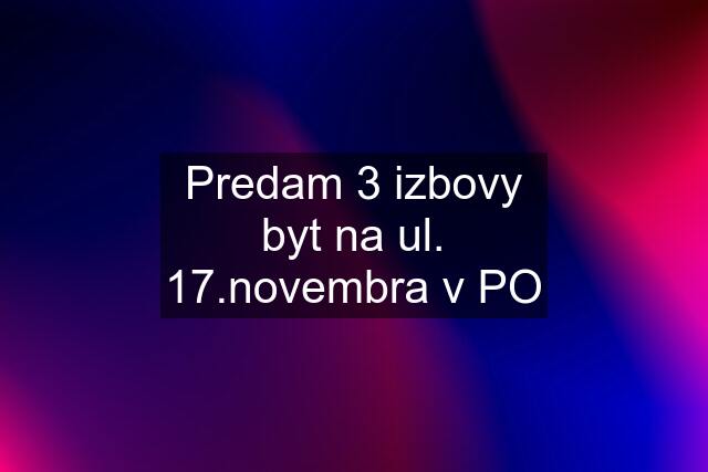 Predam 3 izbovy byt na ul. 17.novembra v PO