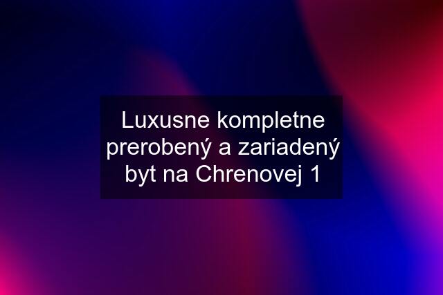 Luxusne kompletne prerobený a zariadený byt na Chrenovej 1