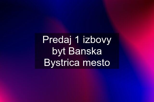 Predaj 1 izbovy byt Banska Bystrica mesto